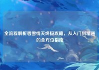 全流程解析碧雪情天终极攻略，从入门到精通的全方位指南