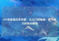 DNF装备强化全攻略：从入门到精通，提升战力的核心秘诀