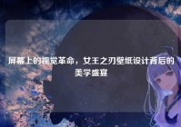 屏幕上的视觉革命，女王之刃壁纸设计背后的美学盛宴