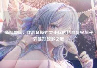 硝烟破阵，CF战场模式突击兵的热血坚守与子弹越打越多之谜
