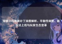 穿越火线最新补丁深度解析，平衡性调整、新玩法上线与玩家生态变革