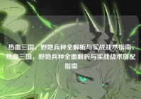 热血三国，野地兵种全解析与实战战术指南，热血三国，野地兵种全面解析与实战战术搭配指南