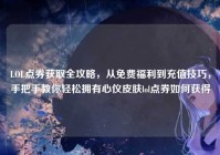 LOL点券获取全攻略，从免费福利到充值技巧，手把手教你轻松拥有心仪皮肤lol点券如何获得