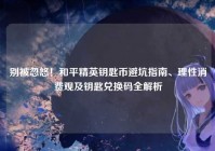 别被忽悠！和平精英钥匙币避坑指南、理性消费观及钥匙兑换码全解析