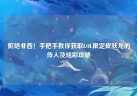 拒绝非酋！手把手教你获取LOL限定皮肤龙的传人及炫彩攻略