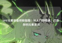 DNF元素装备终极指南：从入门到精通，打造你的元素圣灵