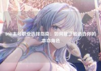 DNF主号职业选择指南：如何挑选最适合你的本命角色