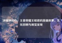 冰锋映初心，王者荣耀王昭君的英雄叙事、文化回响与视觉呈现