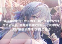冰川消融中的生命狂想曲—解析冰河世纪2的生态启示录，冰隙里的进化密码——冰河世纪2如何预言消融时代的生态重组