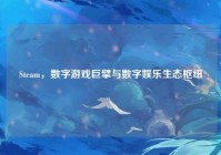 Steam，数字游戏巨擘与数字娱乐生态枢纽