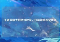 王者荣耀大招特效教学，打造震撼视觉体验