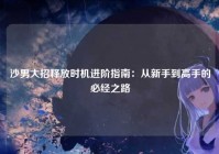 沙男大招释放时机进阶指南：从新手到高手的必经之路