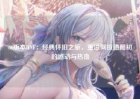 60版本DNF：经典怀旧之旅，重温阿拉德最初的感动与热血