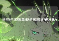 探寻和平精英红蓝对决的更新踪迹与玩法魅力