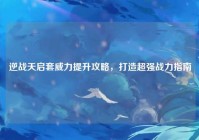 逆战天启套威力提升攻略，打造超强战力指南