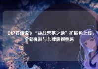 《炉石传说》“决战荒芜之地”扩展包上线，全新机制与卡牌震撼登场