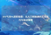 DNF气功PK进阶指南：从入门到精通的实战技巧与加点策略
