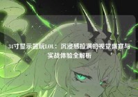 34寸显示器玩LOL：沉浸感拉满的视觉盛宴与实战体验全解析