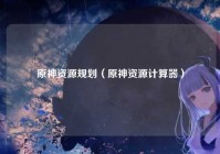 原神资源规划（原神资源计算器）