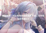 雪国列车，PUBG雪地地图的生死竞速、生存密码与专属BGM