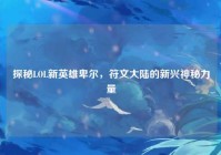 探秘LOL新英雄卑尔，符文大陆的新兴神秘力量