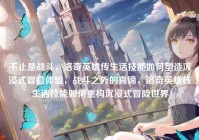不止是战斗，洛奇英雄传生活技能如何塑造沉浸式冒险体验，战斗之外的真谛，洛奇英雄传生活技能如何重构沉浸式冒险世界