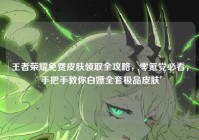 王者荣耀免费皮肤领取全攻略，零氪党必看，手把手教你白嫖全套极品皮肤