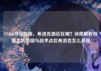 CS:GO寻宝指南，希洛克酒店在哪？深度解析创意工坊地图与战术点位希洛克怎么进图