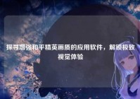 探寻增强和平精英画质的应用软件，解锁极致视觉体验