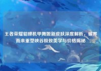 王者荣耀貂蝉机甲舞姬新皮肤深度解析，破界而来重塑峡谷极致美学与价格揭秘