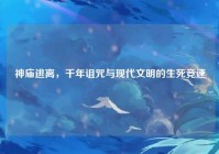 神庙逃离，千年诅咒与现代文明的生死竞速