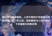 新三界与地狱魔族，人类文明的千年困局与终极试炼，新三界之战，地狱魔族与人类文明的千年困局与终极试炼