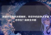 逆战欢乐塔防深度解析，传说中的战争之矛是否存在？陷阱全攻略