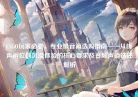 CSGO玩家必看，专业级音箱选购指南——从听声辨位到沉浸体验的核心要求及音频声道选择解析
