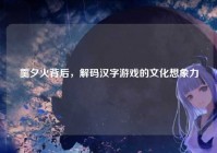 羹夕火背后，解码汉字游戏的文化想象力