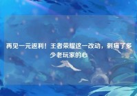 再见一元返利！王者荣耀这一改动，刺痛了多少老玩家的心