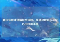 赛尔号眼球怪捕捉全攻略，从栖息地到实战技巧的终极手册