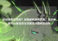 逆战换购花钱吗？深度解析换购机制、货币体系与玩家省钱全攻略逆战换购花钱吗