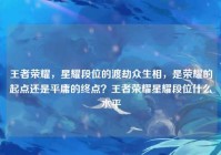 王者荣耀，星耀段位的渡劫众生相，是荣耀的起点还是平庸的终点？王者荣耀星耀段位什么水平