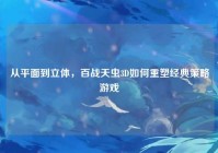从平面到立体，百战天虫3D如何重塑经典策略游戏