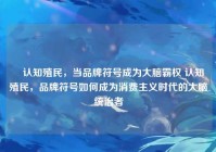 █认知殖民，当品牌符号成为大脑霸权 认知殖民，品牌符号如何成为消费主义时代的大脑统治者