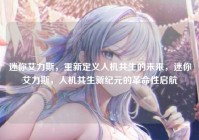 迷你艾力斯，重新定义人机共生的未来，迷你艾力斯，人机共生新纪元的革命性启航