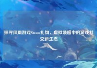 探寻凤凰游戏Steam礼物，虚拟馈赠中的游戏社交新生态