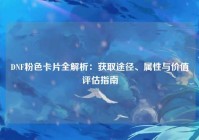 DNF粉色卡片全解析：获取途径、属性与价值评估指南