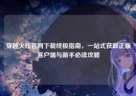 穿越火线官网下载终极指南，一站式获取正版客户端与新手必读攻略