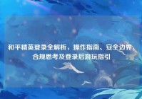 和平精英登录全解析，操作指南、安全边界、合规思考及登录后游玩指引