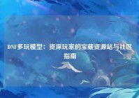 DNF多玩模型：资深玩家的宝藏资源站与社区指南