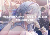 DNF手游直播火爆来袭：观看指南、热门主播与搬砖攻略全解析