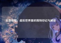 王者荣耀，虚拟世界里的独特印记与秘密