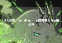 枪火传奇，CSGO 中 AK - 47 的荣耀魅力与价格探寻